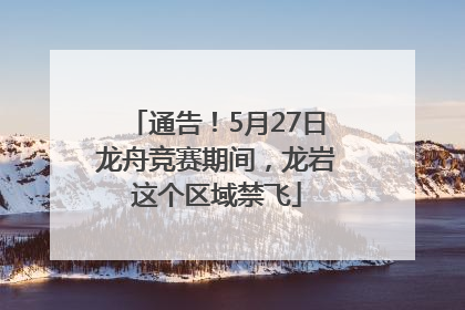 通告！5月27日龙舟竞赛期间，龙岩这个区域禁飞