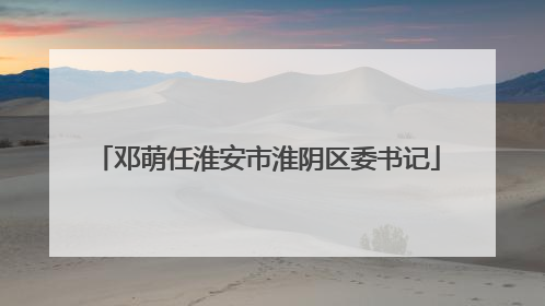 邓萌任淮安市淮阴区委书记