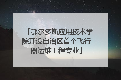 鄂尔多斯应用技术学院开设自治区首个飞行器运维工程专业