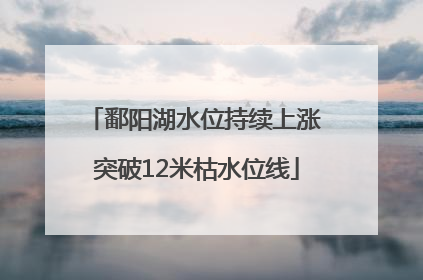 鄱阳湖水位持续上涨 突破12米枯水位线