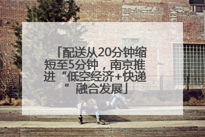 配送从20分钟缩短至5分钟，南京推进“低空经济+快递”融合发展