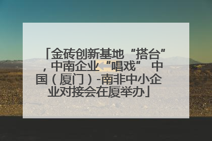 金砖创新基地“搭台”，中南企业“唱戏” 中国（厦门）-南非中小企业对接会在厦举办