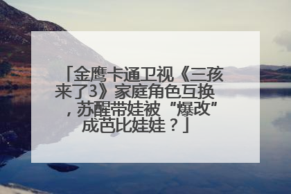 金鹰卡通卫视《三孩来了3》家庭角色互换，苏醒带娃被“爆改”成芭比娃娃？