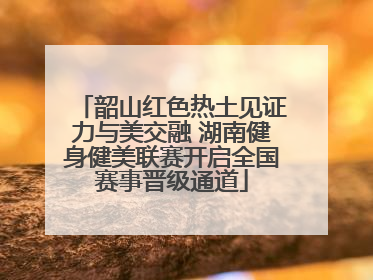 韶山红色热土见证力与美交融 湖南健身健美联赛开启全国赛事晋级通道