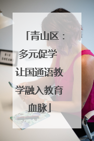 青山区：多元促学 让国通语教学融入教育血脉