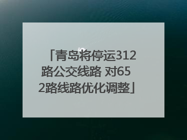 青岛将停运312路公交线路 对652路线路优化调整