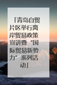 青岛自贸片区举行离岸贸易政策宣讲暨“国际贸易新势力”系列活动