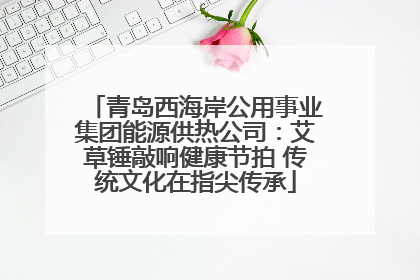 青岛西海岸公用事业集团能源供热公司：艾草锤敲响健康节拍 传统文化在指尖传承