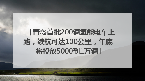 青岛首批200辆氢能电车上路，续航可达100公里，年底将投放5000到1万辆