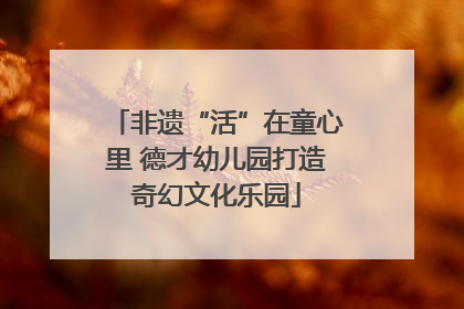 非遗“活”在童心里 德才幼儿园打造奇幻文化乐园
