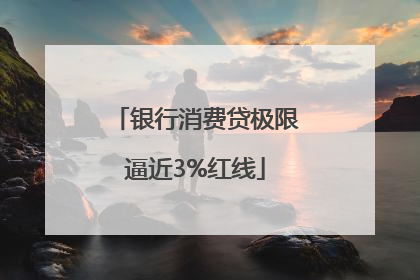 银行消费贷极限逼近3%红线