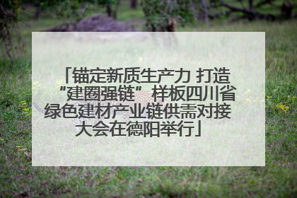 锚定新质生产力 打造“建圈强链”样板四川省绿色建材产业链供需对接大会在德阳举行