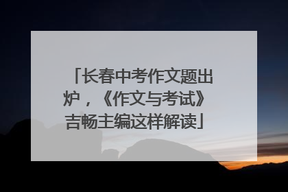 长春中考作文题出炉，《作文与考试》吉畅主编这样解读