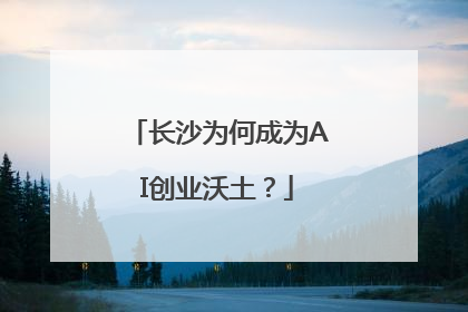长沙为何成为AI创业沃土？