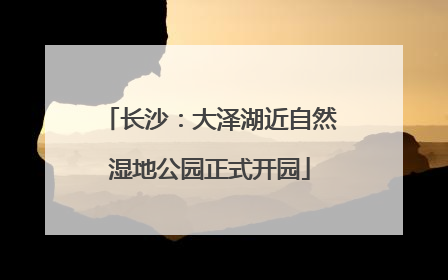 长沙：大泽湖近自然湿地公园正式开园