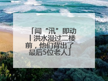 闻“汛”即动丨洪水漫过二楼前，他们背出了最后5位老人
