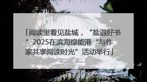 阅读里看见盐城，“盐遇好书”2025在滨海绿能港“与作家共享阅读时光”活动举行