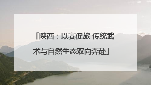 陕西：以赛促旅 传统武术与自然生态双向奔赴