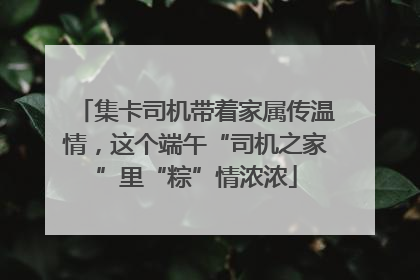 集卡司机带着家属传温情，这个端午“司机之家”里“粽”情浓浓