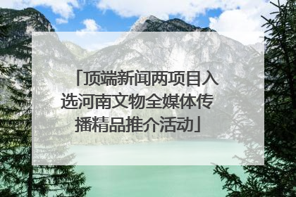 顶端新闻两项目入选河南文物全媒体传播精品推介活动