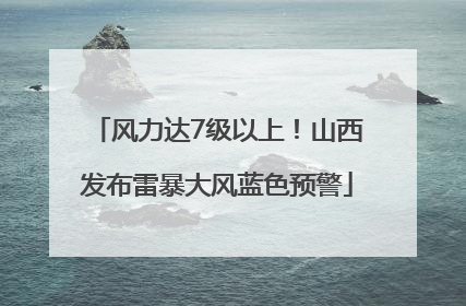 风力达7级以上！山西发布雷暴大风蓝色预警