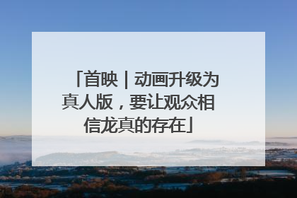 首映｜动画升级为真人版，要让观众相信龙真的存在