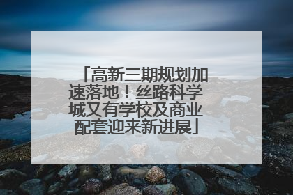 高新三期规划加速落地！丝路科学城又有学校及商业配套迎来新进展