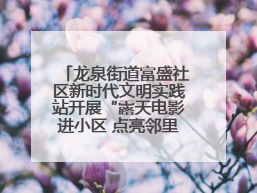 龙泉街道富盛社区新时代文明实践站开展“露天电影进小区 点亮邻里新生活”活动