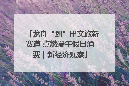 龙舟“划”出文旅新赛道 点燃端午假日消费｜新经济观察