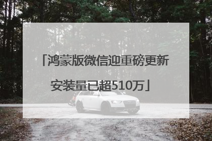 鸿蒙版微信迎重磅更新 安装量已超510万