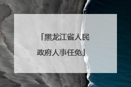 黑龙江省人民政府人事任免