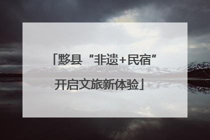 黟县“非遗+民宿” 开启文旅新体验