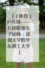 （体育）乒乓球——乒超联赛女子团体：深圳大学胜华东理工大学