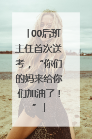 00后班主任首次送考，“你们的妈来给你们加油了！”