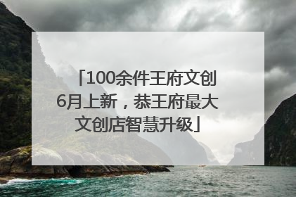 100余件王府文创6月上新，恭王府最大文创店智慧升级