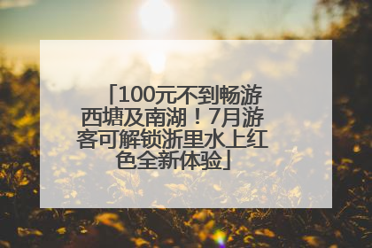 100元不到畅游西塘及南湖！7月游客可解锁浙里水上红色全新体验