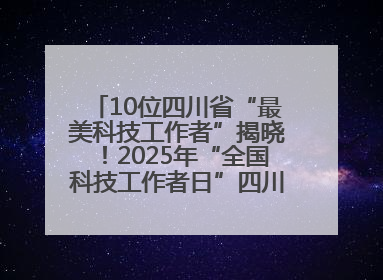 10位四川省“最美科技工作者”揭晓！2025年“全国科技工作者日”四川主场活动举行