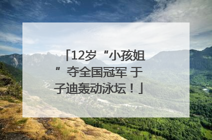 12岁“小孩姐”夺全国冠军 于子迪轰动泳坛！