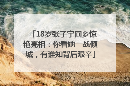 18岁张子宇回乡惊艳亮相：你看她一战倾城，有谁知背后艰辛