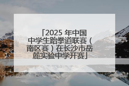 2025 年中国中学生跆拳道联赛（南区赛）在长沙市岳麓实验中学开赛