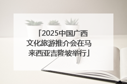 2025中国广西文化旅游推介会在马来西亚吉隆坡举行