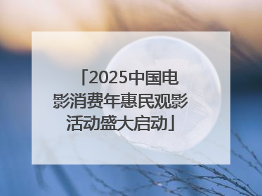 2025中国电影消费年惠民观影活动盛大启动