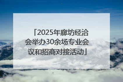 2025年廊坊经洽会举办30余场专业会议和招商对接活动