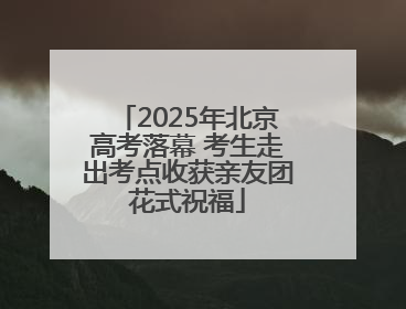 2025年北京高考落幕 考生走出考点收获亲友团花式祝福
