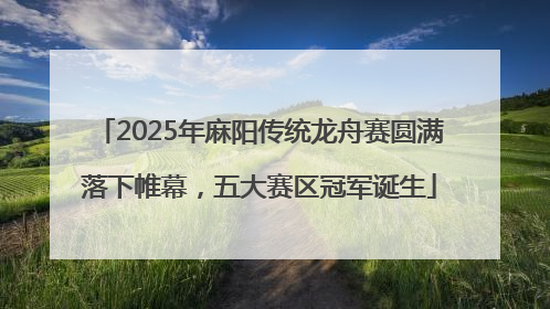 2025年麻阳传统龙舟赛圆满落下帷幕，五大赛区冠军诞生
