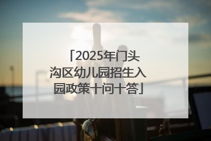 2025年门头沟区幼儿园招生入园政策十问十答