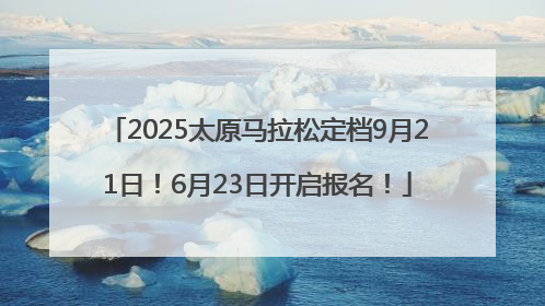 2025太原马拉松定档9月21日！6月23日开启报名！