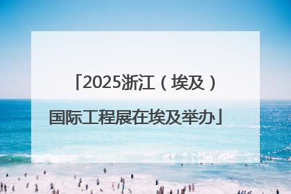 2025浙江（埃及）国际工程展在埃及举办