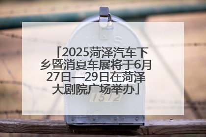 2025菏泽汽车下乡暨消夏车展将于6月27日—29日在菏泽大剧院广场举办