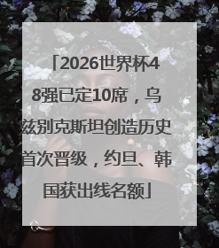 2026世界杯48强已定10席，乌兹别克斯坦创造历史首次晋级，约旦、韩国获出线名额